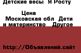 Детские весы “Я Росту“ › Цена ­ 2 500 - Московская обл. Дети и материнство » Другое   